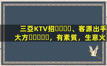 三亞KTV招、客源出手大方，有素質，生意火爆，